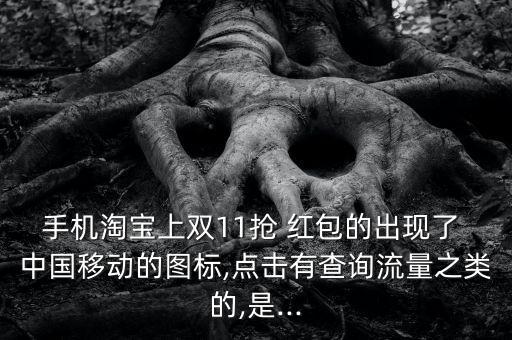 手機(jī)淘寶上雙11搶 紅包的出現(xiàn)了 中國(guó)移動(dòng)的圖標(biāo),點(diǎn)擊有查詢(xún)流量之類(lèi)的,是...