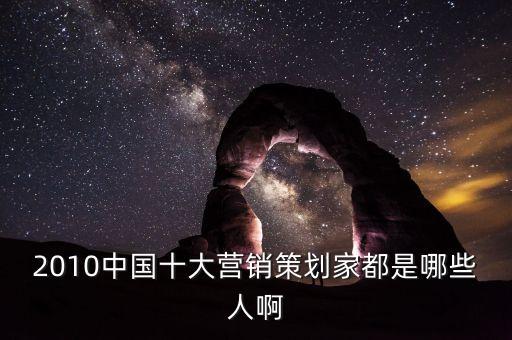 2010中國十大營(yíng)銷策劃家都是哪些人啊