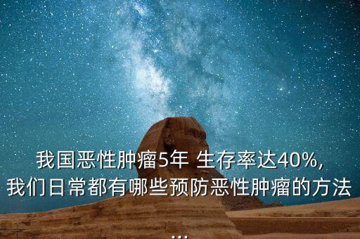 我國惡性腫瘤5年 生存率達40%,我們?nèi)粘６加心男╊A防惡性腫瘤的方法...