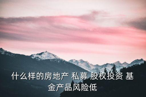 什么樣的房地產(chǎn) 私募 股權(quán)投資 基金產(chǎn)品風(fēng)險低