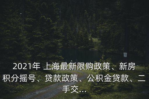 2021年 上海最新限購(gòu)政策、新房積分搖號(hào)、貸款政策、公積金貸款、二手交...