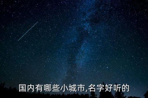 國(guó)內(nèi)有哪些小城市,名字好聽(tīng)的