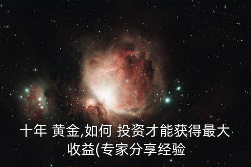 十年 黃金,如何 投資才能獲得最大 收益(專家分享經(jīng)驗(yàn)