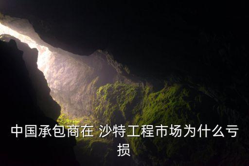 中國承包商在 沙特工程市場為什么虧損