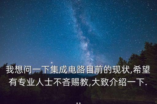 我想問(wèn)一下集成電路目前的現(xiàn)狀,希望有專業(yè)人士不吝賜教,大致介紹一下...