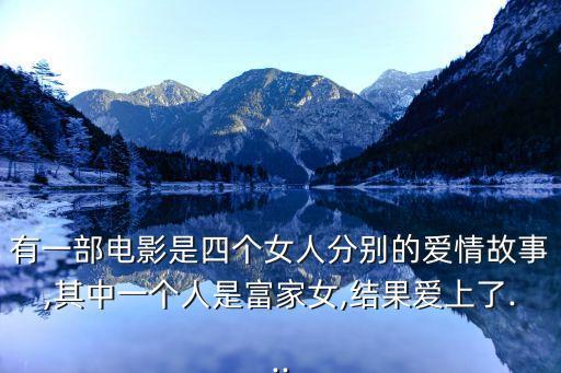 有一部電影是四個(gè)女人分別的愛情故事,其中一個(gè)人是富家女,結(jié)果愛上了...