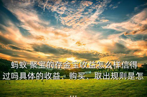  螞蟻 聚寶的存金寶收益怎么樣信得過嗎具體的收益、購買、取出規(guī)則是怎...