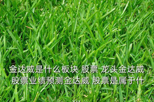 金達(dá)威是什么板塊 股票 龍頭金達(dá)威 股票業(yè)績(jī)預(yù)測(cè)金達(dá)威 股票是屬于什...