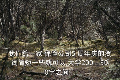 我們給一家 保險公司5 周年慶的賀詞簡短一些就可以,大學200—300字之間...