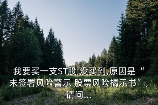 我要買一支ST股,沒(méi)買到,原因是“未簽署風(fēng)險(xiǎn)警示 股票風(fēng)險(xiǎn)揭示書”,請(qǐng)問(wèn)...