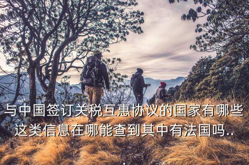 與中國(guó)簽訂關(guān)稅互惠協(xié)議的國(guó)家有哪些這類(lèi)信息在哪能查到其中有法國(guó)嗎...