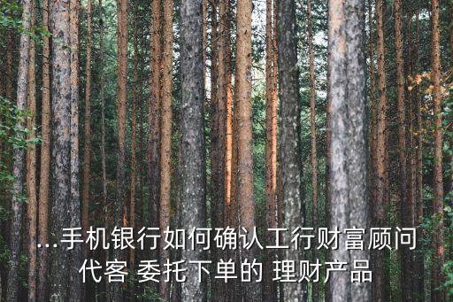 ...手機銀行如何確認工行財富顧問代客 委托下單的 理財產(chǎn)品