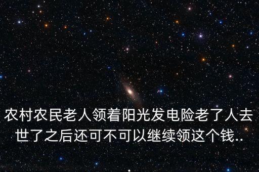 農(nóng)村農(nóng)民老人領(lǐng)著陽(yáng)光發(fā)電險(xiǎn)老了人去世了之后還可不可以繼續(xù)領(lǐng)這個(gè)錢...