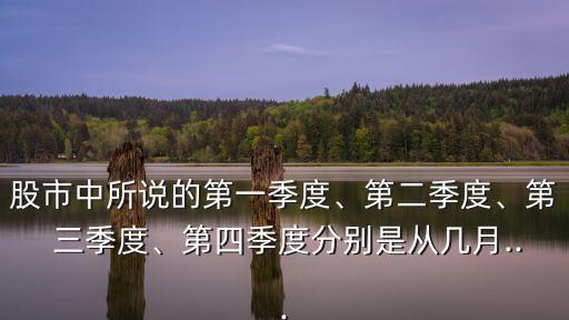 股市中所說的第一季度、第二季度、第 三季度、第四季度分別是從幾月...