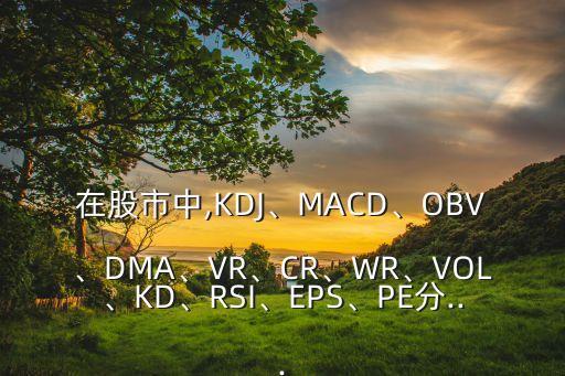 在股市中,KDJ、MACD、OBV、DMA、VR、CR、WR、VOL、KD、RSI、EPS、PE分...