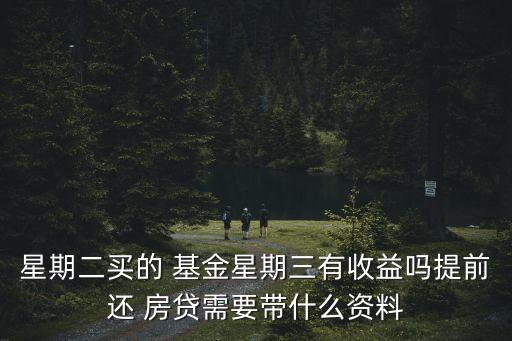 星期二買(mǎi)的 基金星期三有收益嗎提前還 房貸需要帶什么資料