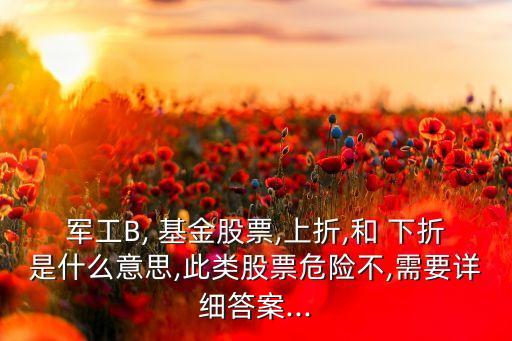 軍工B, 基金股票,上折,和 下折是什么意思,此類股票危險不,需要詳細(xì)答案...
