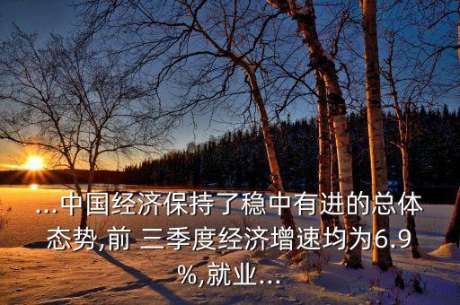 ...中國經濟保持了穩(wěn)中有進的總體態(tài)勢,前 三季度經濟增速均為6.9%,就業(yè)...