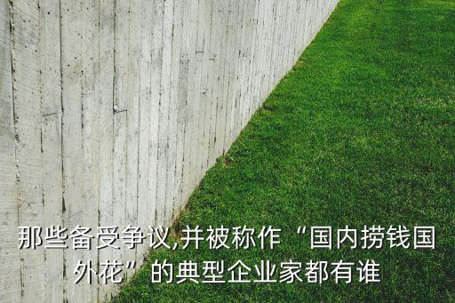 那些備受爭(zhēng)議,并被稱作“國(guó)內(nèi)撈錢國(guó)外花”的典型企業(yè)家都有誰(shuí)