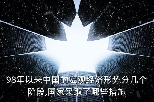 98年以來中國的宏觀經(jīng)濟(jì)形勢分幾個(gè)階段,國家采取了哪些措施