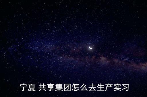 寧夏 共享集團怎么去生產(chǎn)實習(xí)
