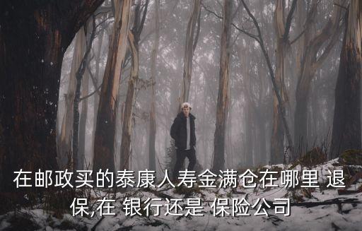 在郵政買(mǎi)的泰康人壽金滿(mǎn)倉(cāng)在哪里 退保,在 銀行還是 保險(xiǎn)公司