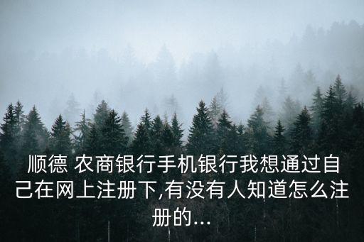  順德 農(nóng)商銀行手機(jī)銀行我想通過自己在網(wǎng)上注冊下,有沒有人知道怎么注冊的...