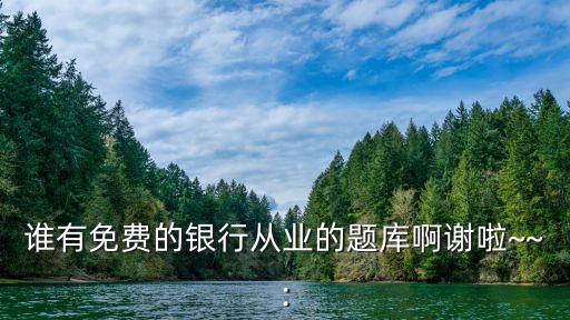 誰有免費(fèi)的銀行從業(yè)的題庫啊謝啦~~: