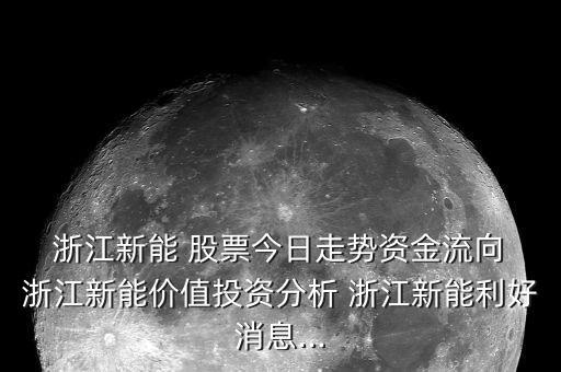  浙江新能 股票今日走勢(shì)資金流向 浙江新能價(jià)值投資分析 浙江新能利好消息...