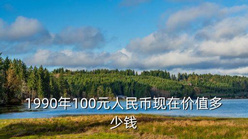 1990年100元人民幣現(xiàn)在價(jià)值多少錢