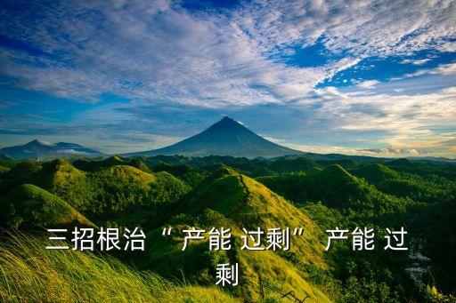三招根治“ 產(chǎn)能 過?！?產(chǎn)能 過剩