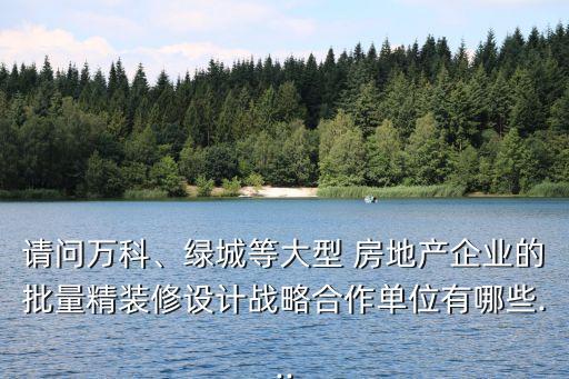 請(qǐng)問萬科、綠城等大型 房地產(chǎn)企業(yè)的批量精裝修設(shè)計(jì)戰(zhàn)略合作單位有哪些...