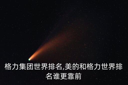 中國格力集團世界排名,美的和格力世界排名誰更靠前