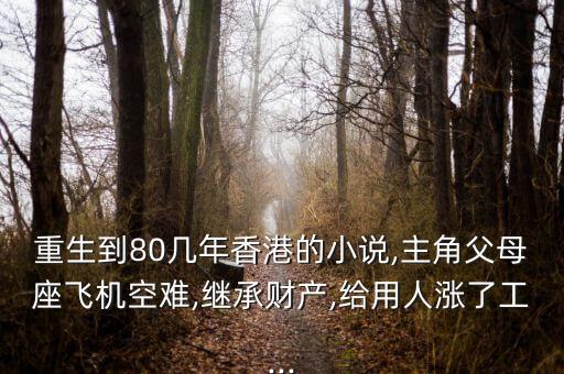 重生到80幾年香港的小說(shuō),主角父母座飛機(jī)空難,繼承財(cái)產(chǎn),給用人漲了工...