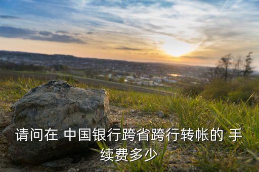 請問在 中國銀行跨省跨行轉帳的 手續(xù)費多少