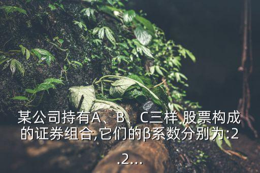 某公司持有A、B、C三樣 股票構(gòu)成的證券組合,它們的β系數(shù)分別為:2.2...