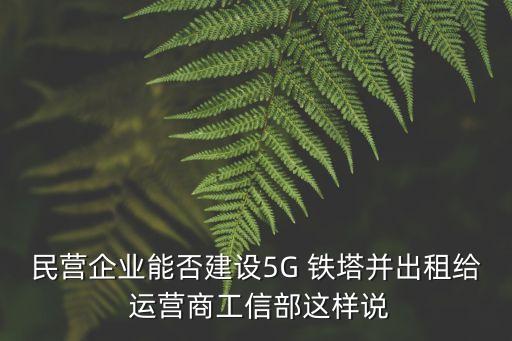民營企業(yè)能否建設(shè)5G 鐵塔并出租給 運營商工信部這樣說