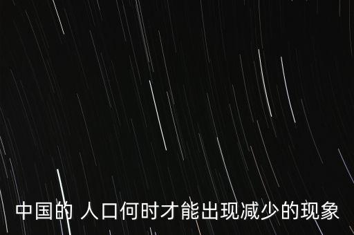 中國的 人口何時(shí)才能出現(xiàn)減少的現(xiàn)象