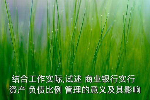 結(jié)合工作實際,試述 商業(yè)銀行實行 資產(chǎn) 負(fù)債比例 管理的意義及其影響