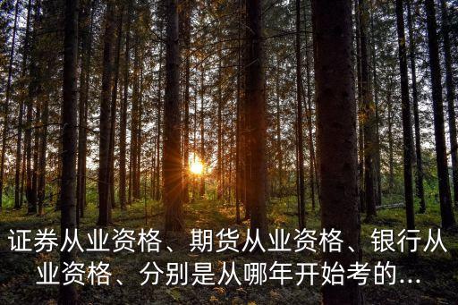 證券從業(yè)資格、期貨從業(yè)資格、銀行從業(yè)資格、分別是從哪年開(kāi)始考的...