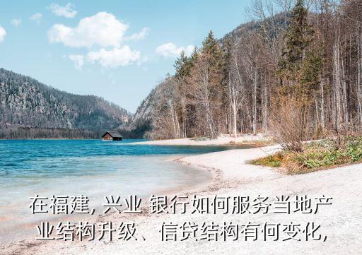 在福建, 興業(yè) 銀行如何服務(wù)當(dāng)?shù)禺a(chǎn)業(yè)結(jié)構(gòu)升級(jí)、信貸結(jié)構(gòu)有何變化,