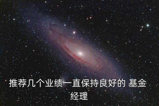 推薦幾個(gè)業(yè)績一直保持良好的 基金 經(jīng)理