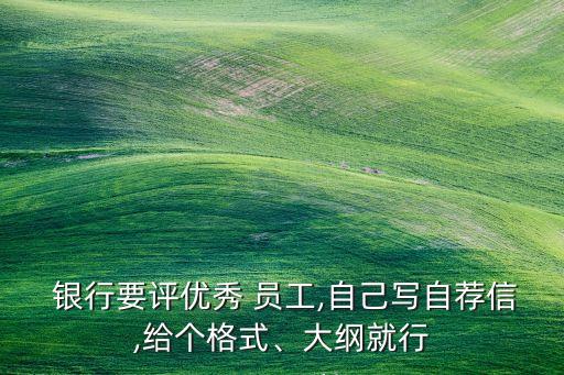  銀行要評(píng)優(yōu)秀 員工,自己寫(xiě)自薦信,給個(gè)格式、大綱就行