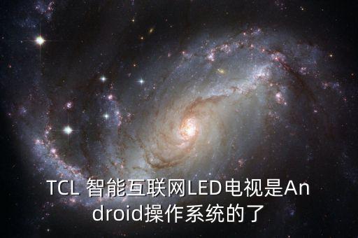 TCL 智能互聯(lián)網LED電視是Android操作系統(tǒng)的了