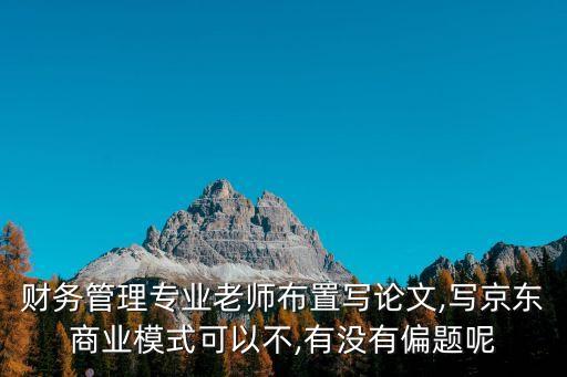 財(cái)務(wù)管理專(zhuān)業(yè)老師布置寫(xiě)論文,寫(xiě)京東商業(yè)模式可以不,有沒(méi)有偏題呢