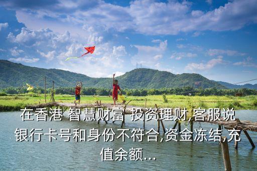 在香港 智慧財(cái)富 投資理財(cái),客服說(shuō)銀行卡號(hào)和身份不符合,資金凍結(jié),充值余額...