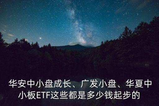  華安中小盤成長、廣發(fā)小盤、華夏中小板ETF這些都是多少錢起步的