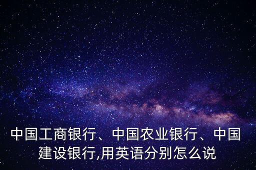 中國工商銀行、中國農(nóng)業(yè)銀行、中國 建設(shè)銀行,用英語分別怎么說