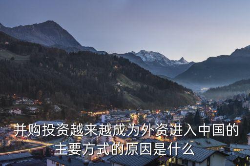  并購(gòu)?fù)顿Y越來越成為外資進(jìn)入中國(guó)的主要方式的原因是什么