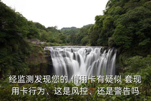 經(jīng)監(jiān)測發(fā)現(xiàn)您的 信用卡有疑似 套現(xiàn)用卡行為、這是風(fēng)控、還是警告嗎